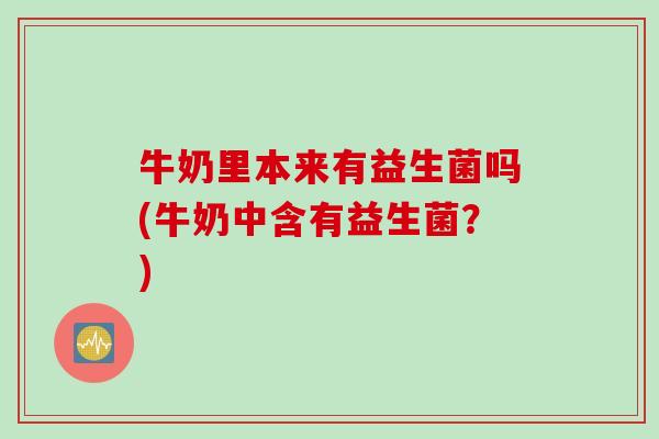 牛奶里本来有益生菌吗(牛奶中含有益生菌？)