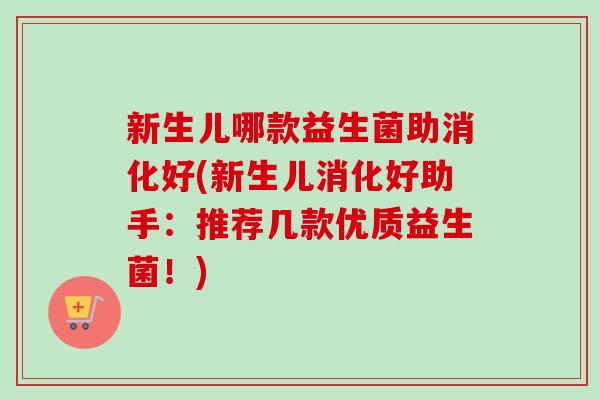 新生儿哪款益生菌助消化好(新生儿消化好助手:推荐几款优质益生菌!) 新生儿哪款益生菌助消化好(新生儿消化好助手:推荐几款优质益生菌!)