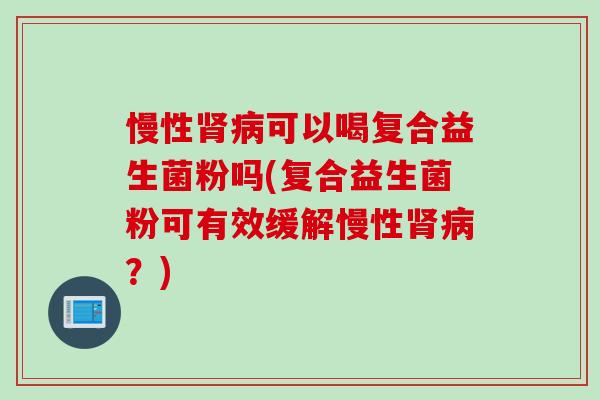 慢性可以喝复合益生菌粉吗(复合益生菌粉可有效缓解慢性？)