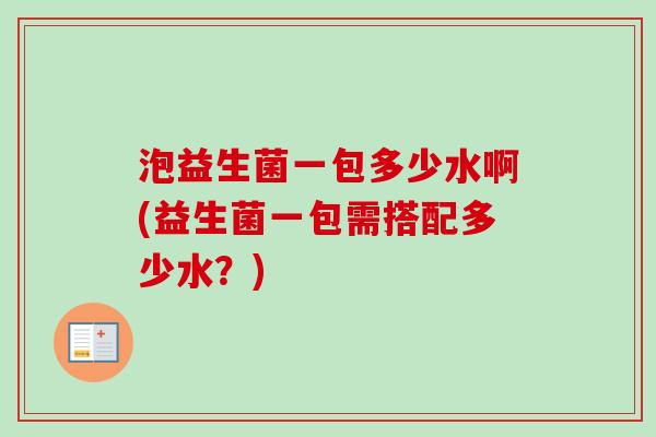 泡益生菌一包多少水啊(益生菌一包需搭配多少水?) 泡益生菌一包多少水啊(益生菌一包需搭配多少水?)