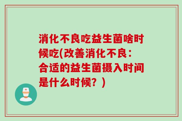 吃益生菌啥时候吃(改善:合适的益生菌摄入时间是什么时候?) 吃益生菌啥时候吃(改善:合适的益生菌摄入时间是什么时候?)