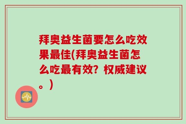 拜奥益生菌要怎么吃效果佳(拜奥益生菌怎么吃有效?权威建议。) 拜奥益生菌要怎么吃效果佳(拜奥益生菌怎么吃有效?权威建议。)