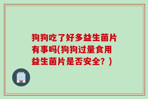 狗狗吃了好多益生菌片有事吗(狗狗过量食用益生菌片是否安全？)