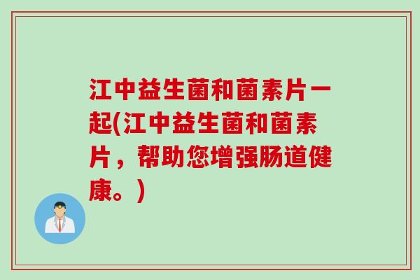 江中益生菌和菌素片一起(江中益生菌和菌素片，帮助您增强肠道健康。)