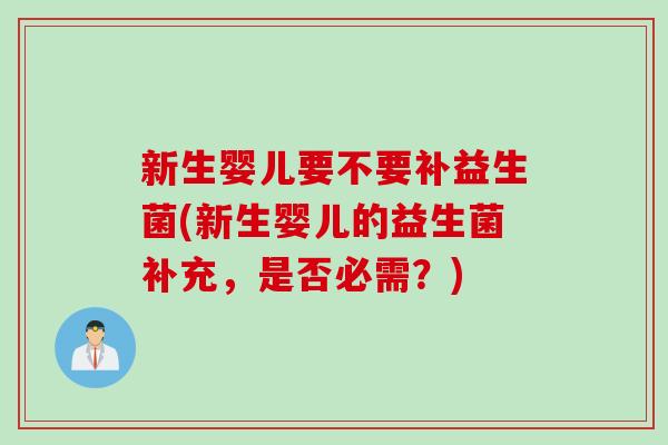 新生婴儿要不要补益生菌(新生婴儿的益生菌补充，是否必需？)