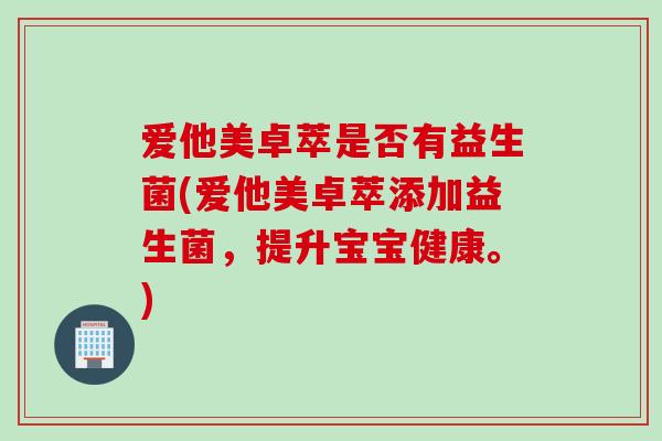 爱他美卓萃是否有益生菌(爱他美卓萃添加益生菌,提升宝宝健康。) 爱他美卓萃是否有益生菌(爱他美卓萃添加益生菌,提升宝宝健康。)