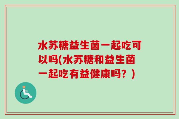 水苏糖益生菌一起吃可以吗(水苏糖和益生菌一起吃有益健康吗?) 水苏糖益生菌一起吃可以吗(水苏糖和益生菌一起吃有益健康吗?)