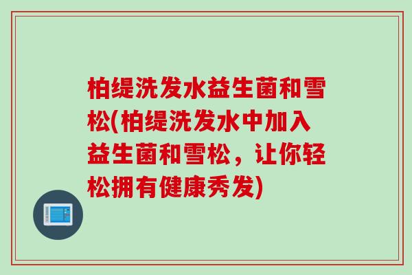 柏缇洗发水益生菌和雪松(柏缇洗发水中加入益生菌和雪松,让你轻松拥有健康秀发) 柏缇洗发水益生菌和雪松(柏缇洗发水中加入益生菌和雪松,让你轻松拥有健康秀发)