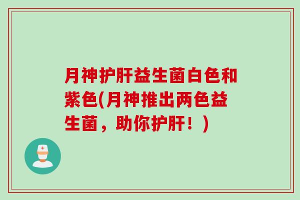 白色和紫色(月神推出两色益生菌,助你!) 白色和紫色(月神推出两色益生菌,助你!)
