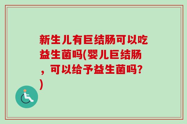 新生儿有巨结肠可以吃益生菌吗(婴儿巨结肠，可以给予益生菌吗？)