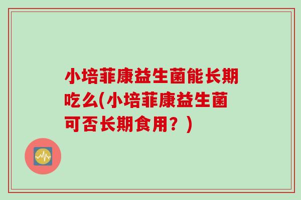 小培菲康益生菌能长期吃么(小培菲康益生菌可否长期食用?) 小培菲康益生菌能长期吃么(小培菲康益生菌可否长期食用?)