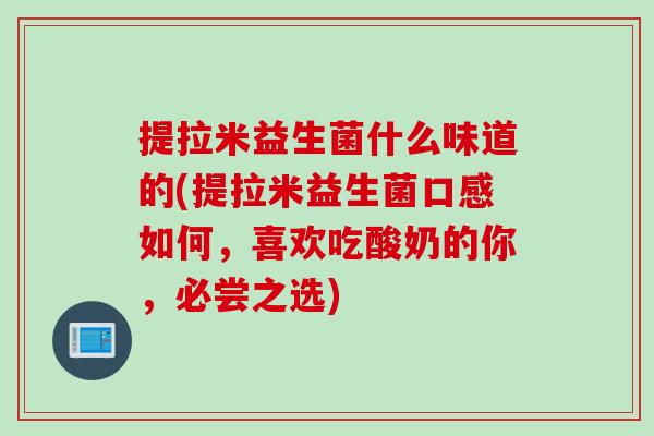 提拉米益生菌什么味道的(提拉米益生菌口感如何，喜欢吃酸奶的你，必尝之选)