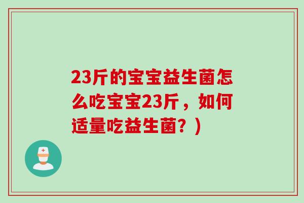 23斤的宝宝益生菌怎么吃宝宝23斤,如何适量吃益生菌?) 23斤的宝宝益生菌怎么吃宝宝23斤,如何适量吃益生菌?)