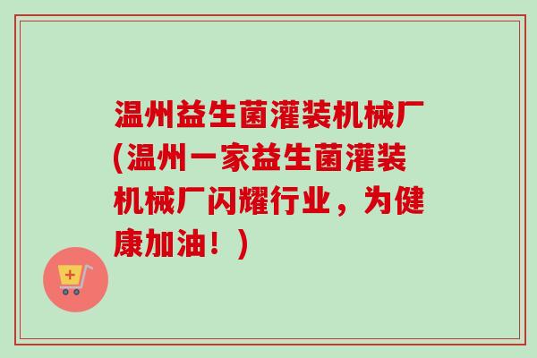 温州益生菌灌装机械厂(温州一家益生菌灌装机械厂闪耀行业，为健康加油！)