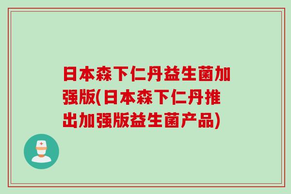 日本森下仁丹益生菌加强版(日本森下仁丹推出加强版益生菌产品)