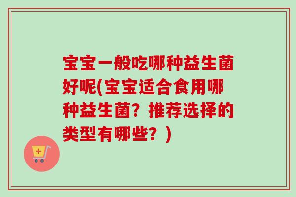 宝宝一般吃哪种益生菌好呢(宝宝适合食用哪种益生菌？推荐选择的类型有哪些？)