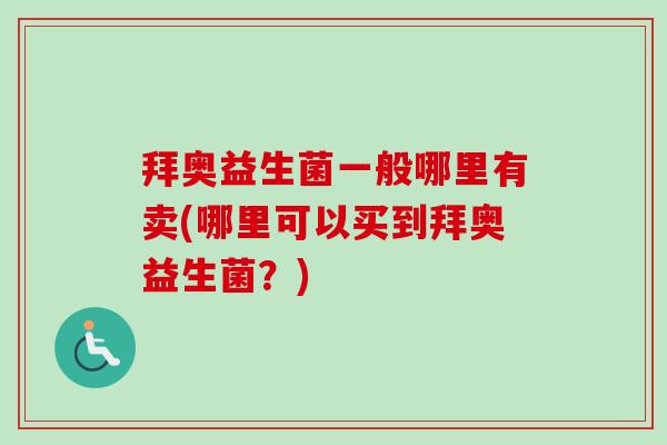 拜奥益生菌一般哪里有卖(哪里可以买到拜奥益生菌?) 拜奥益生菌一般哪里有卖(哪里可以买到拜奥益生菌?)