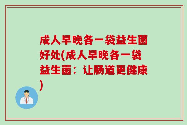 成人早晚各一袋益生菌好处(成人早晚各一袋益生菌：让肠道更健康)