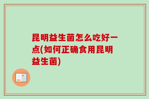 昆明益生菌怎么吃好一点(如何正确食用昆明益生菌)