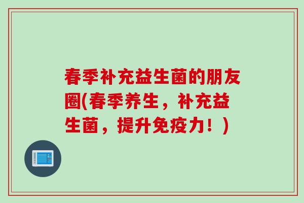 春季补充益生菌的朋友圈(春季养生，补充益生菌，提升力！)