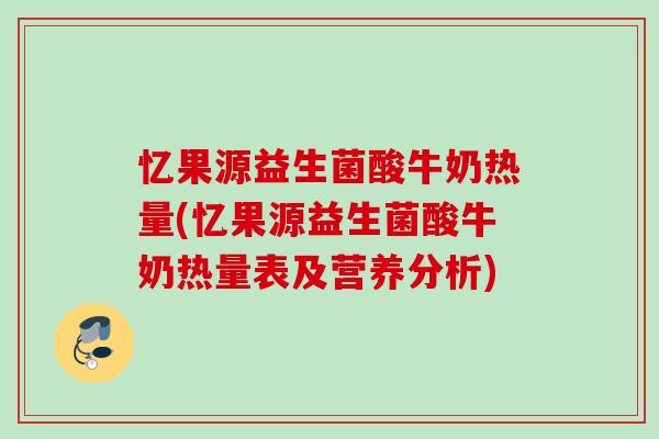 忆果源益生菌酸牛奶热量(忆果源益生菌酸牛奶热量表及营养分析)