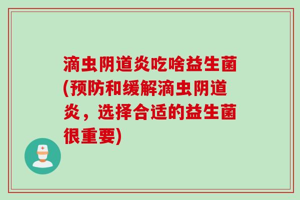 滴虫炎吃啥益生菌(和缓解滴虫炎,选择合适的益生菌很重要) 滴虫炎吃啥益生菌(和缓解滴虫炎,选择合适的益生菌很重要)