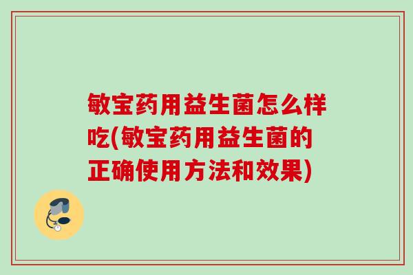 敏宝药用益生菌怎么样吃(敏宝药用益生菌的正确使用方法和效果)