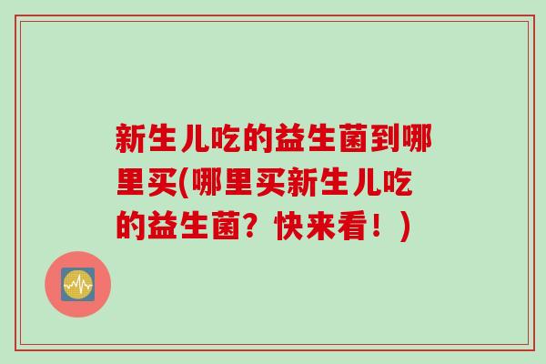 新生儿吃的益生菌到哪里买(哪里买新生儿吃的益生菌？快来看！)