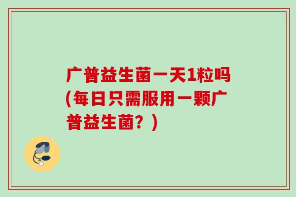 广普益生菌一天1粒吗(每日只需服用一颗广普益生菌？)