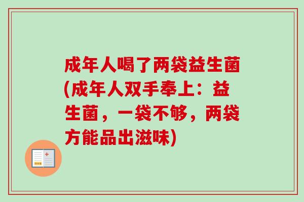 成年人喝了两袋益生菌(成年人双手奉上：益生菌，一袋不够，两袋方能品出滋味)