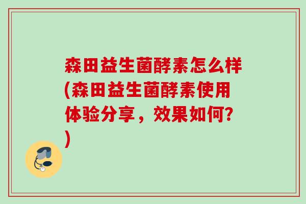 森田益生菌酵素怎么样(森田益生菌酵素使用体验分享，效果如何？)