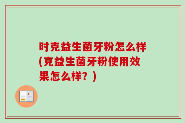 时克益生菌牙粉怎么样(克益生菌牙粉使用效果怎么样？)