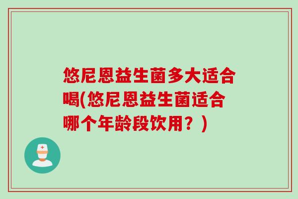 悠尼恩益生菌多大适合喝(悠尼恩益生菌适合哪个年龄段饮用?) 悠尼恩益生菌多大适合喝(悠尼恩益生菌适合哪个年龄段饮用?)
