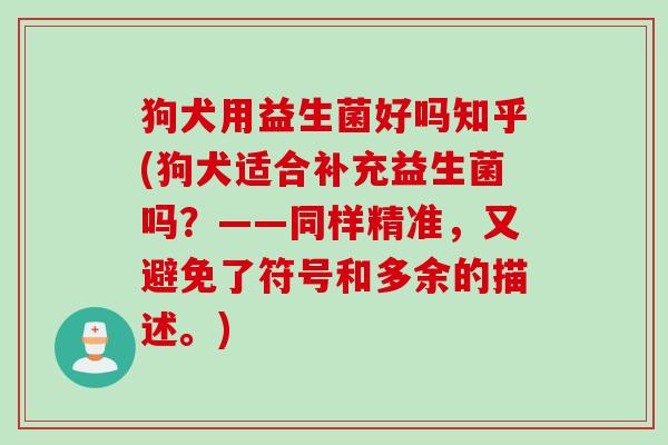 狗犬用益生菌好吗知乎(狗犬适合补充益生菌吗？——同样精准，又避免了符号和多余的描述。)