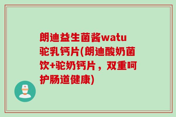 朗迪益生菌酱watu驼乳钙片(朗迪酸奶菌饮+驼奶钙片,双重呵护肠道健康) 朗迪益生菌酱watu驼乳钙片(朗迪酸奶菌饮+驼奶钙片,双重呵护肠道健康)