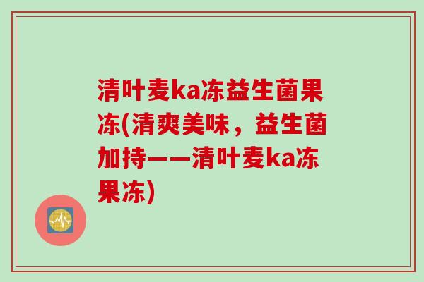 清叶麦ka冻益生菌果冻(清爽美味,益生菌加持——清叶麦ka冻果冻) 清叶麦ka冻益生菌果冻(清爽美味,益生菌加持——清叶麦ka冻果冻)
