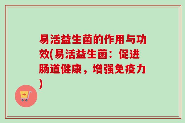 易活益生菌的作用与功效(易活益生菌:促进肠道健康,增强力) 易活益生菌的作用与功效(易活益生菌:促进肠道健康,增强力)