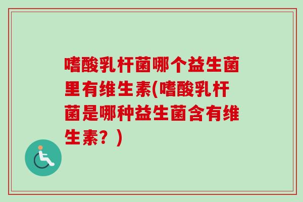 嗜酸乳杆菌哪个益生菌里有维生素(嗜酸乳杆菌是哪种益生菌含有维生素?) 嗜酸乳杆菌哪个益生菌里有维生素(嗜酸乳杆菌是哪种益生菌含有维生素?)