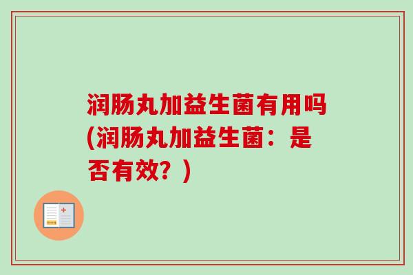润肠丸加益生菌有用吗(润肠丸加益生菌：是否有效？)