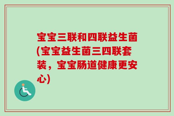 宝宝三联和四联益生菌(宝宝益生菌三四联套装,宝宝肠道健康更安心) 宝宝三联和四联益生菌(宝宝益生菌三四联套装,宝宝肠道健康更安心)