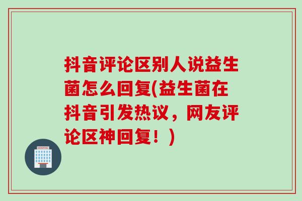 抖音评论区别人说益生菌怎么回复(益生菌在抖音引发热议，网友评论区神回复！)