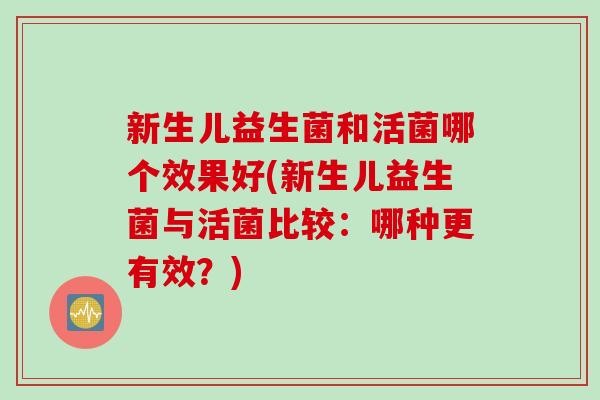 新生儿益生菌和活菌哪个效果好(新生儿益生菌与活菌比较：哪种更有效？)