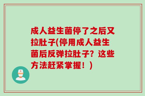 成人益生菌停了之后又拉肚子(停用成人益生菌后反弹拉肚子？这些方法赶紧掌握！)