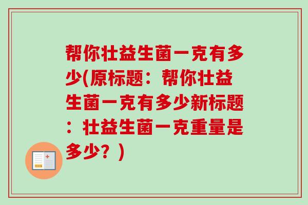帮你壮益生菌一克有多少(原标题:帮你壮益生菌一克有多少新标题:壮益生菌一克重量是多少?) 帮你壮益生菌一克有多少(原标题:帮你壮益生菌一克有多少新标题:壮益生菌一克重量是多少?)