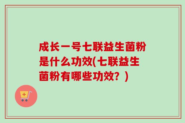 成长一号七联益生菌粉是什么功效(七联益生菌粉有哪些功效？)