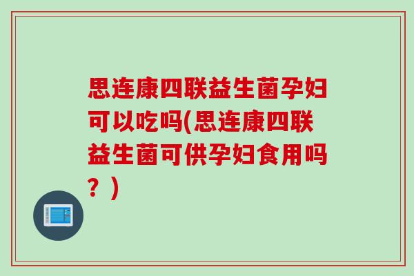 思连康四联益生菌孕妇可以吃吗(思连康四联益生菌可供孕妇食用吗?) 思连康四联益生菌孕妇可以吃吗(思连康四联益生菌可供孕妇食用吗?)