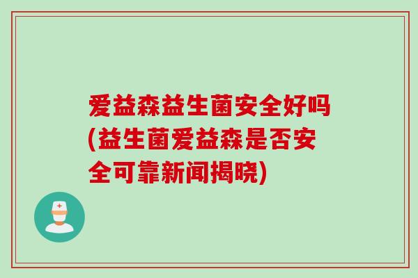 爱益森益生菌安全好吗(益生菌爱益森是否安全可靠新闻揭晓)