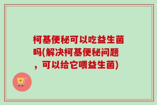柯基可以吃益生菌吗(解决柯基问题,可以给它喂益生菌) 柯基可以吃益生菌吗(解决柯基问题,可以给它喂益生菌)