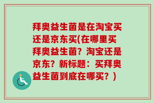 拜奥益生菌是在淘宝买还是京东买(在哪里买拜奥益生菌?淘宝还是京东?新标题:买拜奥益生菌到底在哪买?) 拜奥益生菌是在淘宝买还是京东买(在哪里买拜奥益生菌?淘宝还是京东?新标题:买拜奥益生菌到底在哪买?)