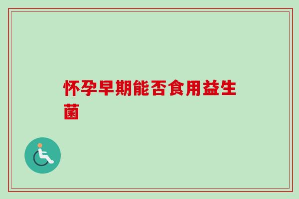 怀孕早期能否食用益生菌 怀孕早期能否食用益生菌